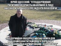 Юрий Одесский: "Я поддерживаю лигитимную власть на Украине в лице законно избранного Президента Януковича. Поддерживаю ввод российских войск для наведения конституционного порядка и разоружения бандформирований. Долой хунту!"