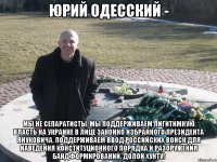 Юрий Одесский - Мы не сепаратисты. Мы поддерживаем лигитимную власть на Украине в лице законно избранного Президента Януковича. Поддерживаем ввод российских войск для наведения конституционного порядка и разоружения бандформирований. Долой хунту!