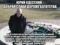 ____Юрий Одесский -____ добрая слава дороже богатства Мы не сепаратисты. Мы поддерживаем лигитимную власть на Украине в лице законно избранного Президента Януковича. Поддерживаем ввод российских войск для наведения конституционного порядка и разоружения бандформирований. Долой хунту!