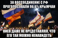 за воссоединение с РФ проголосовали 96,6% крымчан киев даже не представлял, что его так можно ненавидеть