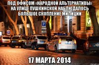 Под офисом «Народной альтернативы» на улице Пушкинской наблюдалось большое скопление милиции 17 марта 2014