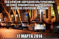 Под офисом «Народной альтернативы» на улице Пушкинской наблюдалось большое скопление милиции _____17 марта 2014_____