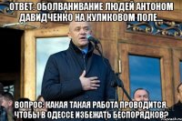ОТВЕТ: оболванивание людей антоном давидченко на Куликовом поле... ВОПРОС: Какая такая работа проводится, чтобы в одессе избежать беспорядков?