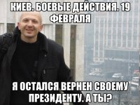 КИЕВ. БОЕВЫЕ ДЕЙСТВИЯ. 19 ФЕВРАЛЯ Я ОСТАЛСЯ ВЕРНЕН СВОЕМУ ПРЕЗИДЕНТУ. А ТЫ?