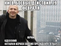 КИЕВ. БОЕВЫЕ ДЕЙСТВИЯ. 19 ФЕВРАЛЯ ЮРИЙ ОДЕССКИЙ_________________________ Я ОСТАЛСЯ ВЕРНЕН СВОЕМУ ПРЕЗИДЕНТУ. А ТЫ?