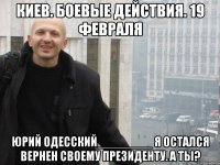 КИЕВ. БОЕВЫЕ ДЕЙСТВИЯ. 19 ФЕВРАЛЯ ЮРИЙ ОДЕССКИЙ________ Я ОСТАЛСЯ ВЕРНЕН СВОЕМУ ПРЕЗИДЕНТУ. А ТЫ?