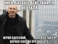КИЕВ. БОЕВЫЕ ДЕЙСТВИЯ. 19 ФЕВРАЛЯ ЮРИЙ ОДЕССКИЙ________ Я ОСТАЛСЯ ВЕРНЕН СВОЕМУ ПРЕЗИДЕНТУ