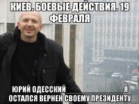 КИЕВ. БОЕВЫЕ ДЕЙСТВИЯ. 19 ФЕВРАЛЯ ЮРИЙ ОДЕССКИЙ_____________ Я ОСТАЛСЯ ВЕРНЕН СВОЕМУ ПРЕЗИДЕНТУ