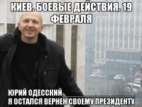 КИЕВ. БОЕВЫЕ ДЕЙСТВИЯ. 19 ФЕВРАЛЯ ЮРИЙ ОДЕССКИЙ_________________ Я ОСТАЛСЯ ВЕРНЕН СВОЕМУ ПРЕЗИДЕНТУ