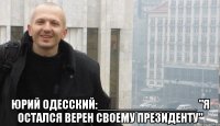  ЮРИЙ ОДЕССКИЙ:_______________ "Я ОСТАЛСЯ ВЕРЕН СВОЕМУ ПРЕЗИДЕНТУ"
