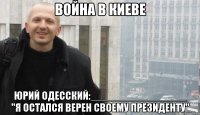 ВОЙНА В КИЕВЕ ЮРИЙ ОДЕССКИЙ:________________ "Я ОСТАЛСЯ ВЕРЕН СВОЕМУ ПРЕЗИДЕНТУ"