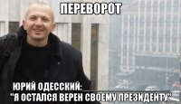 ПЕРЕВОРОТ ЮРИЙ ОДЕССКИЙ:________________ "Я ОСТАЛСЯ ВЕРЕН СВОЕМУ ПРЕЗИДЕНТУ"