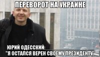 ПЕРЕВОРОТ НА УКРАИНЕ ЮРИЙ ОДЕССКИЙ:________________ "Я ОСТАЛСЯ ВЕРЕН СВОЕМУ ПРЕЗИДЕНТУ"