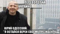 _____ПЕРЕВОРОТ НА УКРАИНЕ_____ ЮРИЙ ОДЕССКИЙ:________________ "Я ОСТАЛСЯ ВЕРЕН СВОЕМУ ПРЕЗИДЕНТУ"