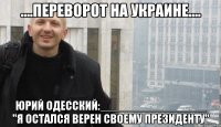 ....ПЕРЕВОРОТ НА УКРАИНЕ.... ЮРИЙ ОДЕССКИЙ:________________ "Я ОСТАЛСЯ ВЕРЕН СВОЕМУ ПРЕЗИДЕНТУ"