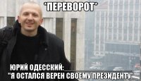 *ПЕРЕВОРОТ* ЮРИЙ ОДЕССКИЙ:________________ "Я ОСТАЛСЯ ВЕРЕН СВОЕМУ ПРЕЗИДЕНТУ"