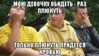 Мою девочку обидеть - раз плюнуть только плюнуть придётся кровью
