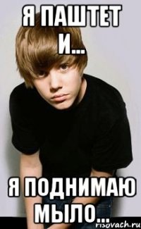 я паштет и... я поднимаю мыло...