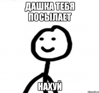Дашка тебя посылает нахуй