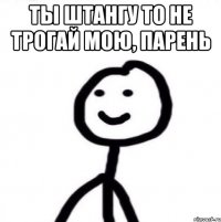 Ты штангу то не трогай мою, парень 