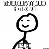 Ты штангу то мою не трогай парен