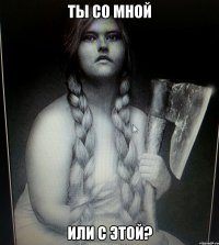 ТЫ СО МНОЙ ИЛИ С ЭТОЙ?