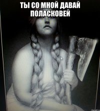 ТЫ СО МНОЙ ДАВАЙ ПОЛАСКОВЕЙ 