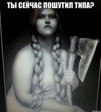 ТЫ СЕЙЧАС ПОШУТИЛ ТИПА? 
