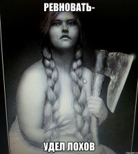 РЕВНОВАТЬ- УДЕЛ ЛОХОВ