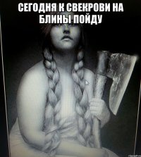 СЕГОДНЯ К СВЕКРОВИ НА БЛИНЫ ПОЙДУ 