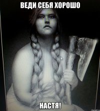 ВЕДИ СЕБЯ ХОРОШО НАСТЯ!