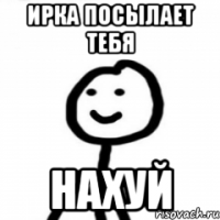 Ирка посылает тебя нахуй