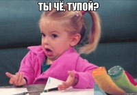 ты чё, тупой? 