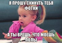 Я прошу скинуть тебя фотки а ты врешь ,что моешь полы