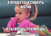 Я прошу тебя скинуть фотки а ты врешь ,что моешь полы