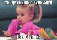 Ты дружишь с Зульфиёй Ты чё,тупой?