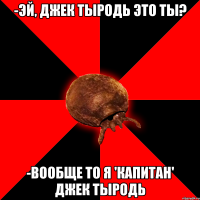 -эй, джек тыродь это ты? -вообще то я 'КАПИТАН' джек тыродь