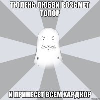 Тюлень любви возьмет топор И принесет всем хардкор