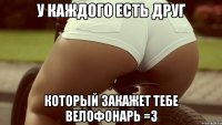 у каждого есть друг Который закажет тебе велофонарь =3