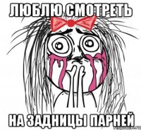 ЛЮБЛЮ СМОТРЕТЬ НА ЗАДНИЦЫ ПАРНЕЙ