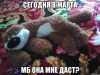 Сегодня 8 марта мб она мне даст?