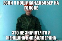 если я ношу кандибобер на голове это не значит,что я женщина иил баллерина