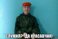  служил? -да красавчик!