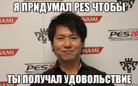 Я придумал PES чтобы ты получал удовольствие