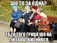 Шо то за одна? Та то того гриця шо на тій Ганці вженився