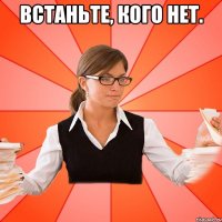 Встаньте, кого нет. 