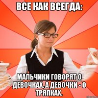 Все как всегда: мальчики говорят о девочках, а девочки - о тряпках.