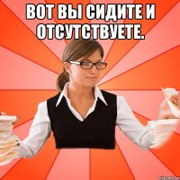 Вот вы сидите и отсутствуете. 