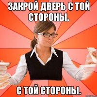 Закрой дверь с той стороны. с той стороны.