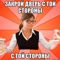 Закрой дверь с той стороны с той стороны
